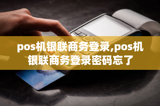 pos机银联商务登录,pos机银联商务登录密码忘了