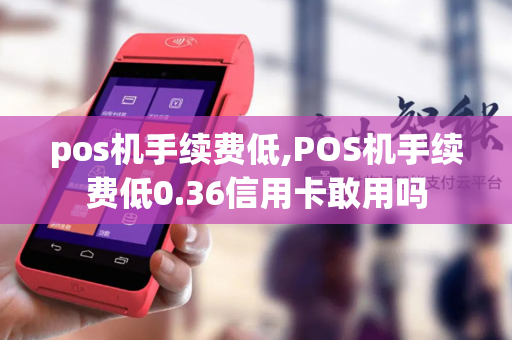 pos机手续费低,POS机手续费低0.36信用卡敢用吗