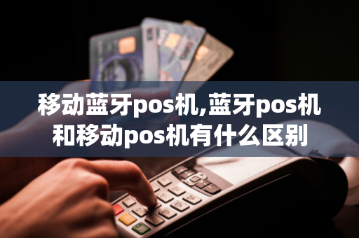 移动蓝牙pos机,蓝牙pos机和移动pos机有什么区别