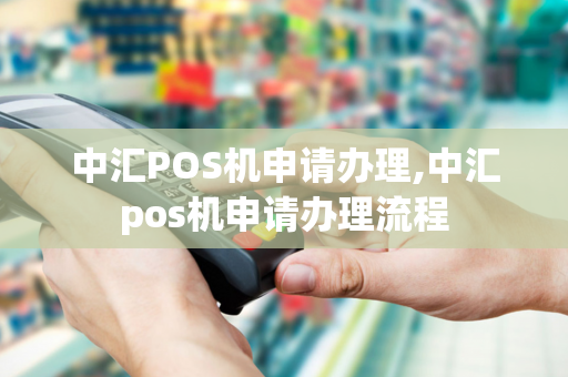 中汇POS机申请办理,中汇pos机申请办理流程