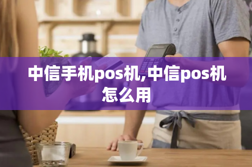 中信手机pos机,中信pos机怎么用