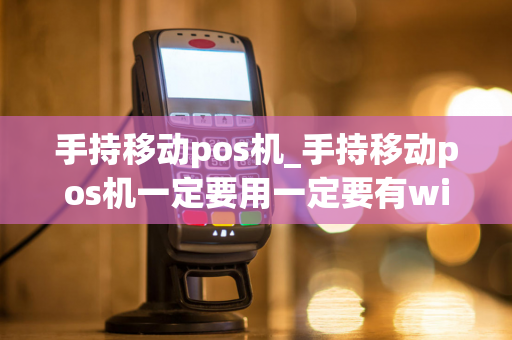 手持移动pos机_手持移动pos机一定要用一定要有wifi支持才可以吗