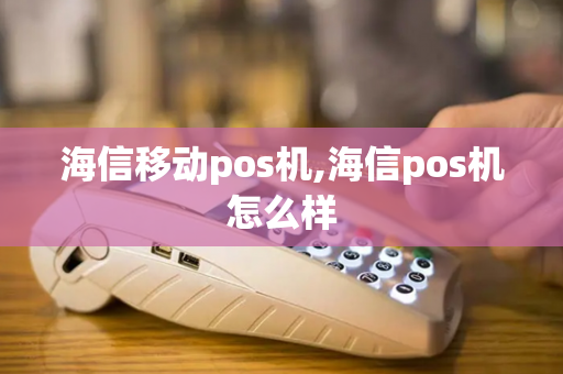 海信移动pos机,海信pos机怎么样