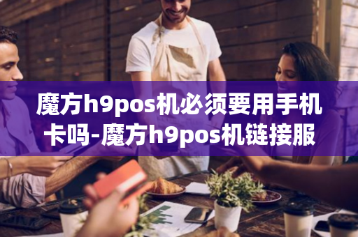 魔方h9pos机必须要用手机卡吗-魔方h9pos机链接服务器失败是什么问题