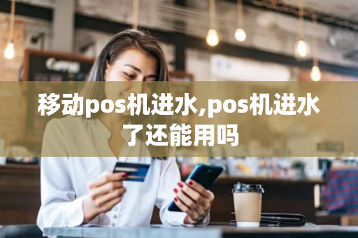 移动pos机进水,pos机进水了还能用吗