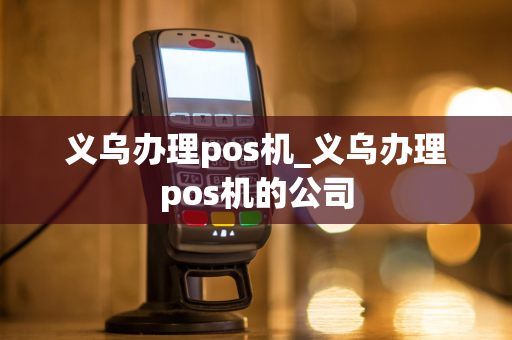 义乌办理pos机_义乌办理pos机的公司