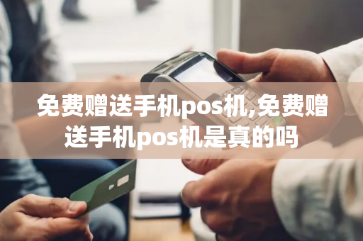 免费赠送手机pos机,免费赠送手机pos机是真的吗