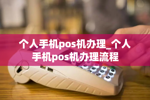 个人手机pos机办理_个人手机pos机办理流程