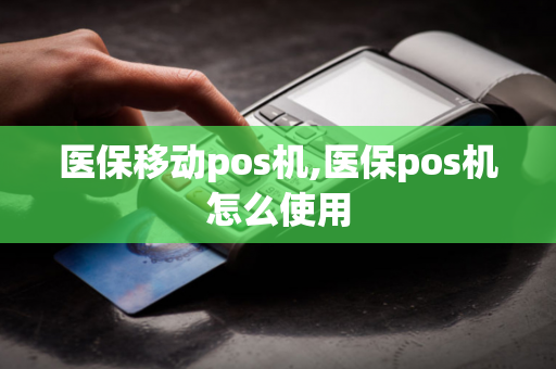 医保移动pos机,医保pos机怎么使用