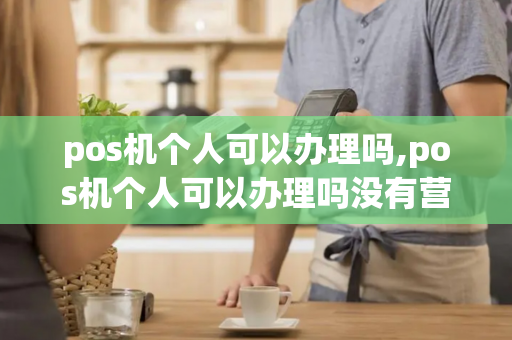 pos机个人可以办理吗,pos机个人可以办理吗没有营业执照