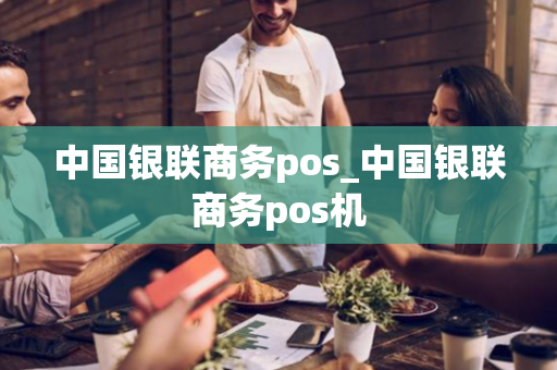 中国银联商务pos_中国银联商务pos机