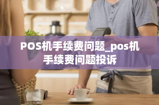 POS机手续费问题_pos机手续费问题投诉