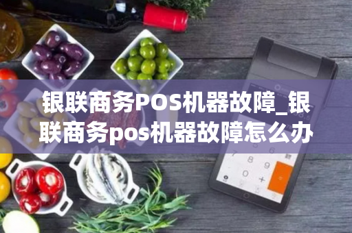 银联商务POS机器故障_银联商务pos机器故障怎么办