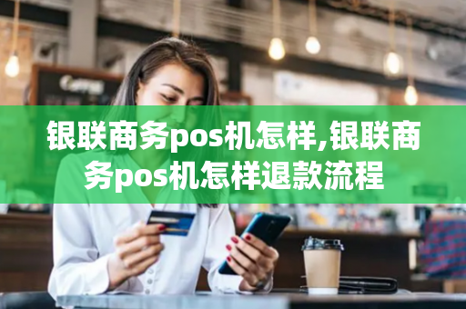 银联商务pos机怎样,银联商务pos机怎样退款流程