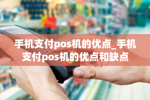 手机支付pos机的优点_手机支付pos机的优点和缺点