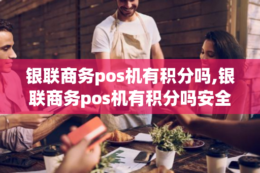 银联商务pos机有积分吗,银联商务pos机有积分吗安全吗