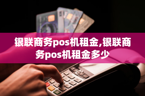 银联商务pos机租金,银联商务pos机租金多少