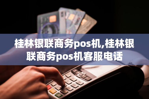 桂林银联商务pos机,桂林银联商务pos机客服电话