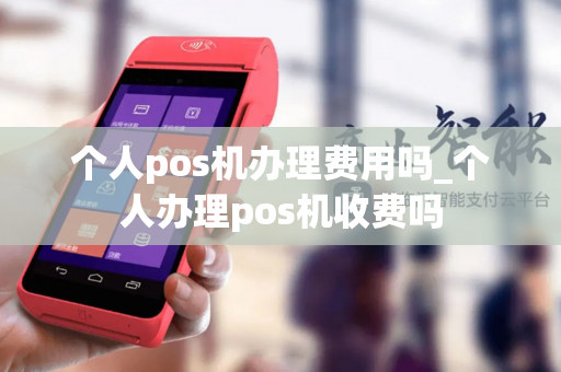 个人pos机办理费用吗_个人办理pos机收费吗