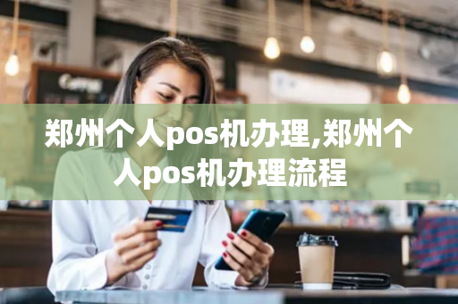 郑州个人pos机办理,郑州个人pos机办理流程