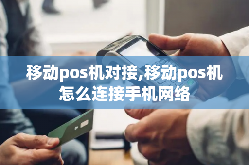 移动pos机对接,移动pos机怎么连接手机网络