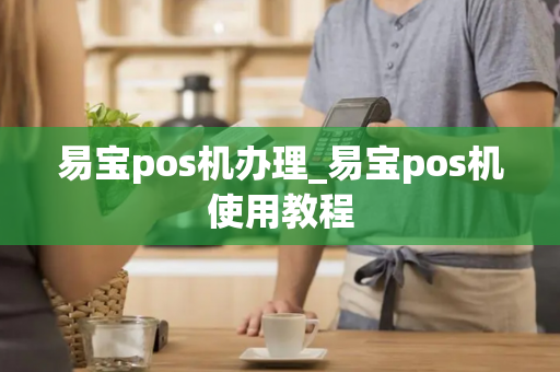 易宝pos机办理_易宝pos机使用教程