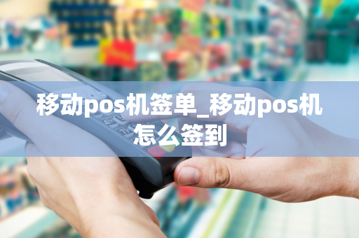 移动pos机签单_移动pos机怎么签到