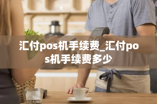 汇付pos机手续费_汇付pos机手续费多少