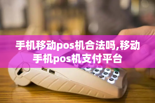 手机移动pos机合法吗,移动手机pos机支付平台