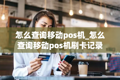 怎么查询移动pos机_怎么查询移动pos机刷卡记录