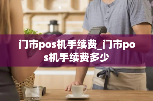 门市pos机手续费_门市pos机手续费多少