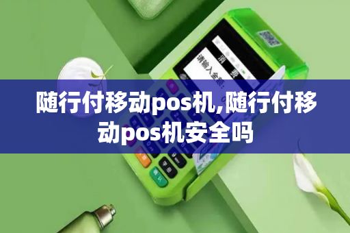 随行付移动pos机,随行付移动pos机安全吗