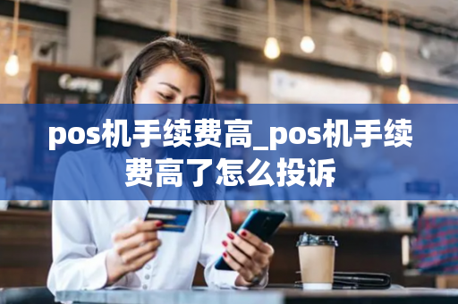 pos机手续费高_pos机手续费高了怎么投诉