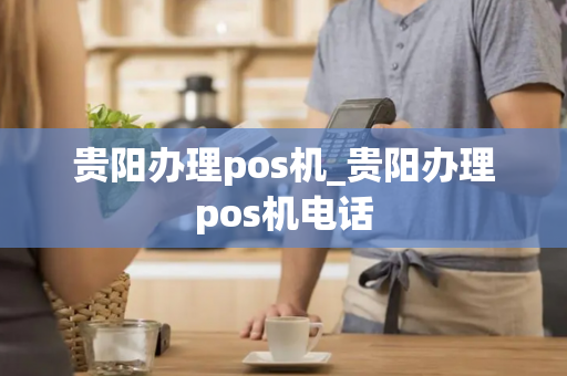 贵阳办理pos机_贵阳办理pos机电话