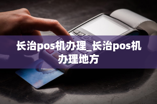 长治pos机办理_长治pos机办理地方