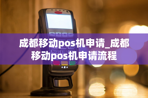 成都移动pos机申请_成都移动pos机申请流程