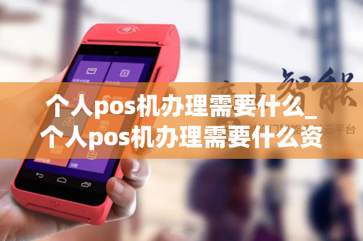 个人pos机办理需要什么_个人pos机办理需要什么资料