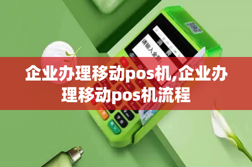 企业办理移动pos机,企业办理移动pos机流程