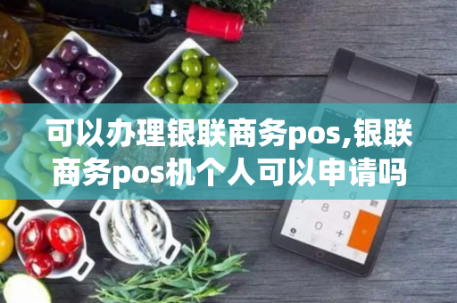 可以办理银联商务pos,银联商务pos机个人可以申请吗