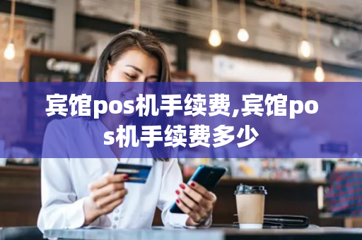 宾馆pos机手续费,宾馆pos机手续费多少