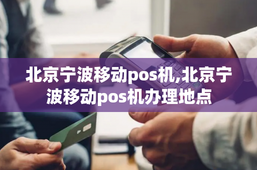 北京宁波移动pos机,北京宁波移动pos机办理地点