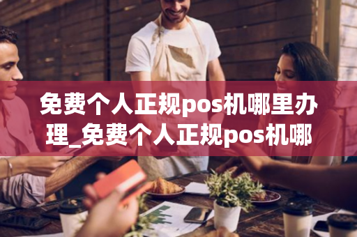 免费个人正规pos机哪里办理_免费个人正规pos机哪里办理好