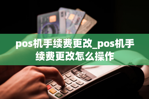 pos机手续费更改_pos机手续费更改怎么操作