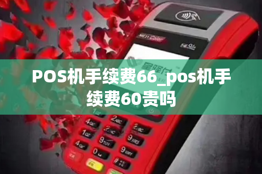 POS机手续费66_pos机手续费60贵吗