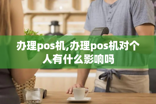 办理pos机,办理pos机对个人有什么影响吗