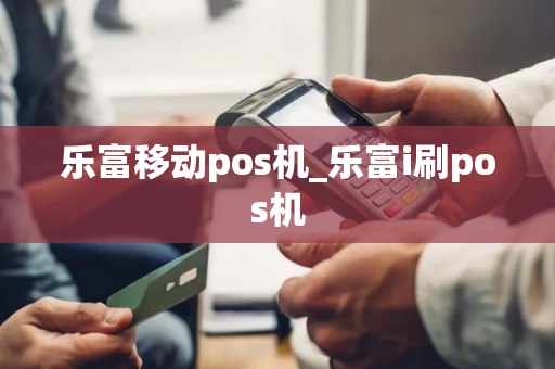 乐富移动pos机_乐富i刷pos机