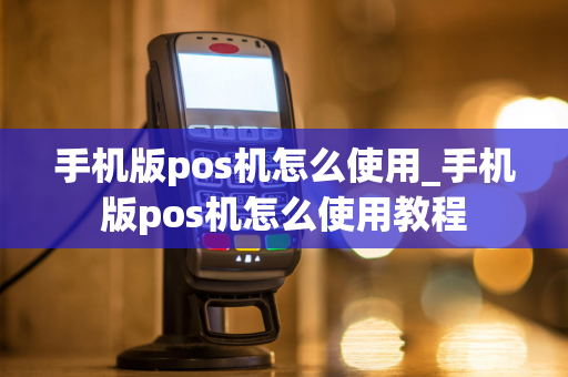 手机版pos机怎么使用_手机版pos机怎么使用教程