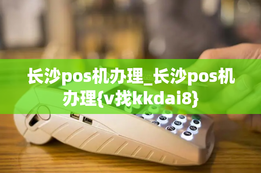 长沙pos机办理_长沙pos机办理{v找kkdai8}