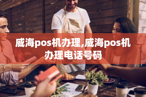 威海pos机办理,威海pos机办理电话号码