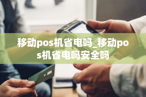 移动pos机省电吗_移动pos机省电吗安全吗